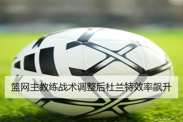 篮网主教练战术调整后杜兰特效率飙升